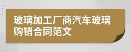 玻璃加工厂商汽车玻璃购销合同范文