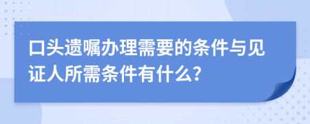 口头遗嘱办理需要的条件与见证人所需条件有什么？