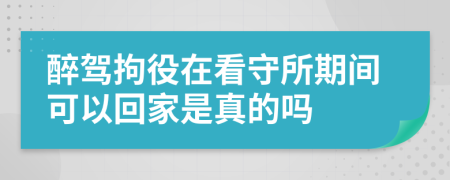 醉驾拘役在看守所期间可以回家是真的吗