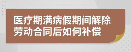 医疗期满病假期间解除劳动合同后如何补偿