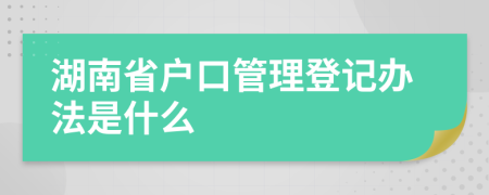 湖南省户口管理登记办法是什么