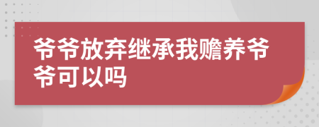 爷爷放弃继承我赡养爷爷可以吗