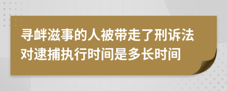 寻衅滋事的人被带走了刑诉法对逮捕执行时间是多长时间