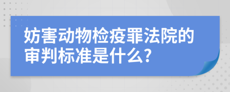 妨害动物检疫罪法院的审判标准是什么?