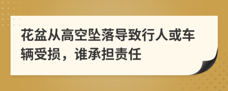 花盆从高空坠落导致行人或车辆受损，谁承担责任