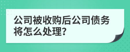 公司被收购后公司债务将怎么处理？