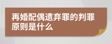 再婚配偶遗弃罪的判罪原则是什么