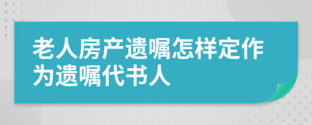 老人房产遗嘱怎样定作为遗嘱代书人