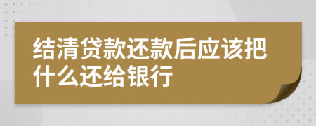 结清贷款还款后应该把什么还给银行