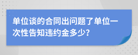 单位谈的合同出问题了单位一次性告知违约金多少？