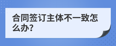 合同签订主体不一致怎么办？