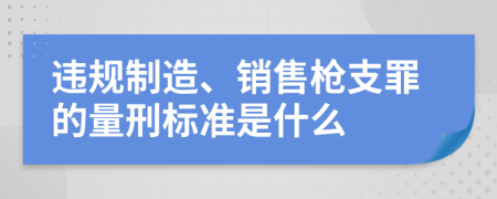 违规制造、销售枪支罪的量刑标准是什么