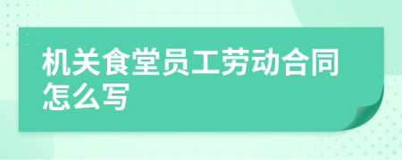 机关食堂员工劳动合同怎么写