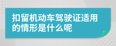扣留机动车驾驶证适用的情形是什么呢