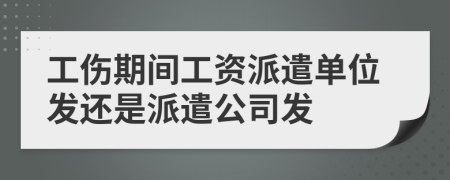 工伤期间工资派遣单位发还是派遣公司发