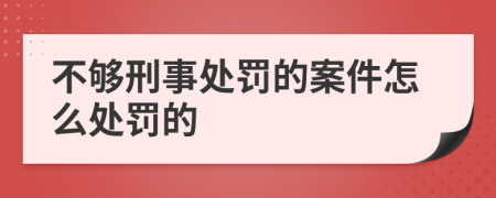 不够刑事处罚的案件怎么处罚的