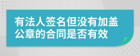 有法人签名但没有加盖公章的合同是否有效