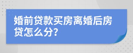 婚前贷款买房离婚后房贷怎么分？