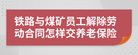 铁路与煤矿员工解除劳动合同怎样交养老保险