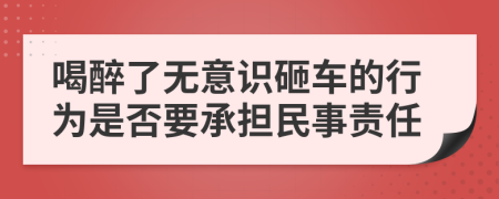 喝醉了无意识砸车的行为是否要承担民事责任