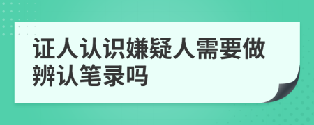证人认识嫌疑人需要做辨认笔录吗