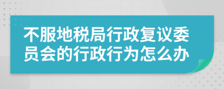 不服地税局行政复议委员会的行政行为怎么办