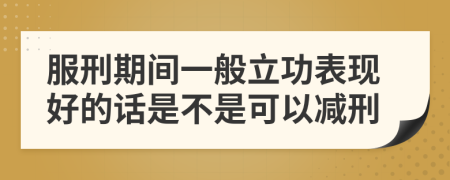 服刑期间一般立功表现好的话是不是可以减刑