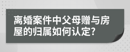 离婚案件中父母赠与房屋的归属如何认定?