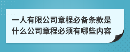 一人有限公司章程必备条款是什么公司章程必须有哪些内容