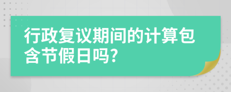 行政复议期间的计算包含节假日吗?