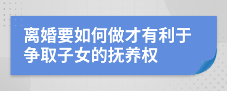 离婚要如何做才有利于争取子女的抚养权