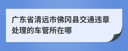 广东省清远市佛冈县交通违章处理的车管所在哪