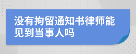 没有拘留通知书律师能见到当事人吗