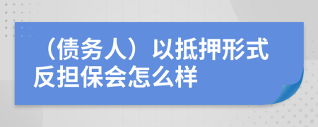 （债务人）以抵押形式反担保会怎么样