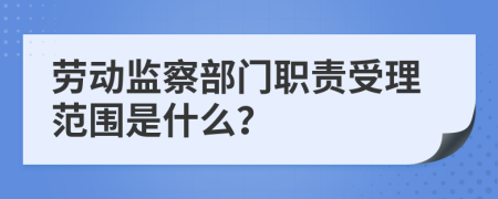 劳动监察部门职责受理范围是什么？