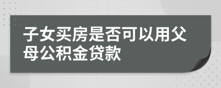 子女买房是否可以用父母公积金贷款