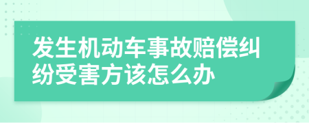 发生机动车事故赔偿纠纷受害方该怎么办