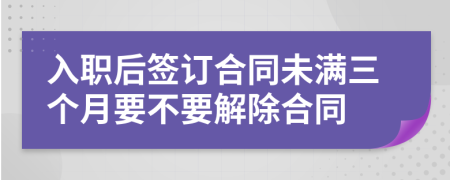 入职后签订合同未满三个月要不要解除合同