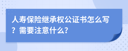 人寿保险继承权公证书怎么写？需要注意什么？