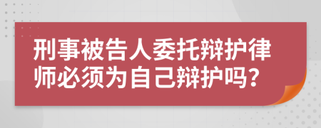 刑事被告人委托辩护律师必须为自己辩护吗？