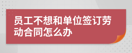 员工不想和单位签订劳动合同怎么办