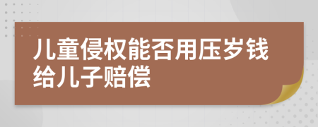 儿童侵权能否用压岁钱给儿子赔偿