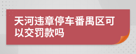 天河违章停车番禺区可以交罚款吗