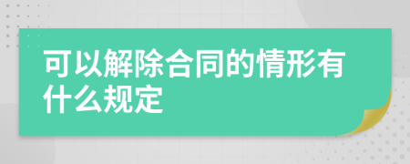 可以解除合同的情形有什么规定