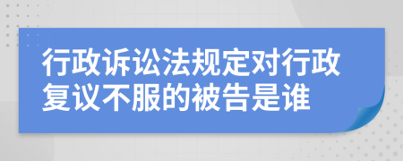 行政诉讼法规定对行政复议不服的被告是谁