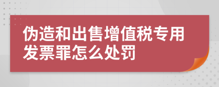 伪造和出售增值税专用发票罪怎么处罚