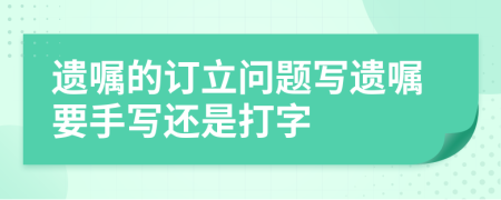 遗嘱的订立问题写遗嘱要手写还是打字