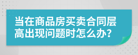 当在商品房买卖合同层高出现问题时怎么办？