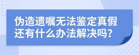 伪造遗嘱无法鉴定真假还有什么办法解决吗？