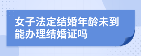 女子法定结婚年龄未到能办理结婚证吗